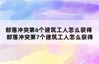 部落冲突第6个建筑工人怎么获得 部落冲突第7个建筑工人怎么获得